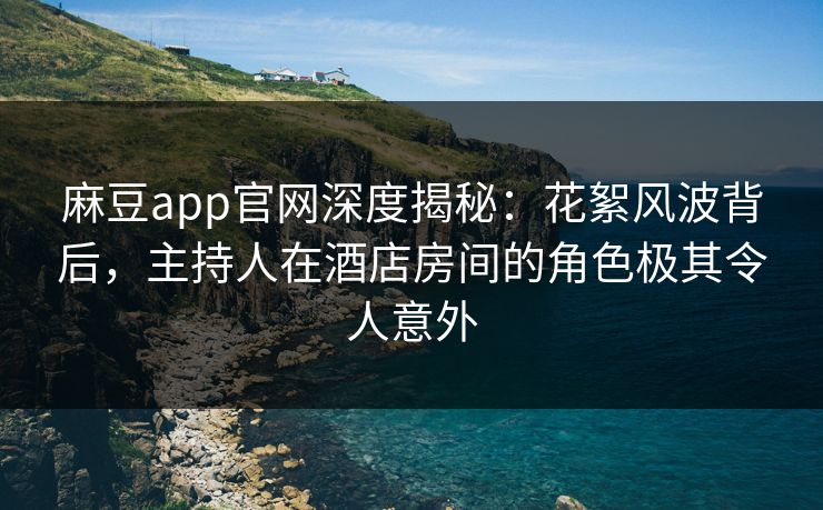麻豆app官网深度揭秘：花絮风波背后，主持人在酒店房间的角色极其令人意外