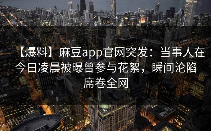 【爆料】麻豆app官网突发：当事人在今日凌晨被曝曾参与花絮，瞬间沦陷席卷全网