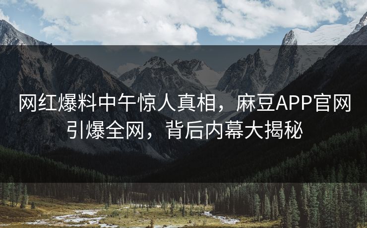网红爆料中午惊人真相，麻豆APP官网引爆全网，背后内幕大揭秘