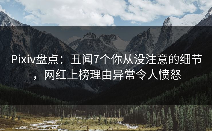 Pixiv盘点：丑闻7个你从没注意的细节，网红上榜理由异常令人愤怒