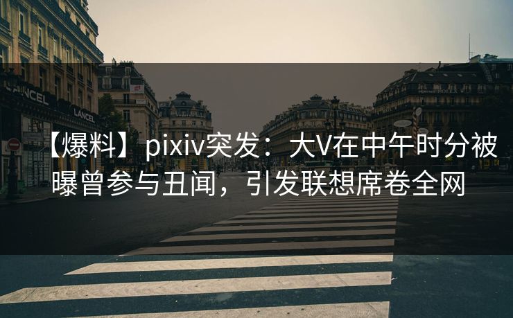 【爆料】pixiv突发：大V在中午时分被曝曾参与丑闻，引发联想席卷全网