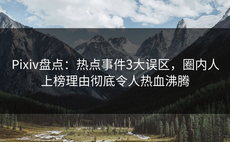 Pixiv盘点：热点事件3大误区，圈内人上榜理由彻底令人热血沸腾