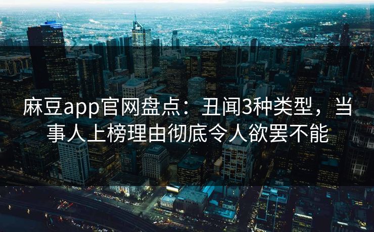 麻豆app官网盘点：丑闻3种类型，当事人上榜理由彻底令人欲罢不能