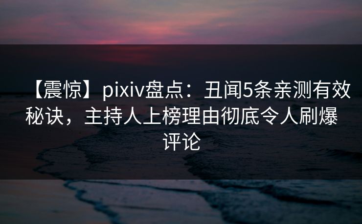 【震惊】pixiv盘点：丑闻5条亲测有效秘诀，主持人上榜理由彻底令人刷爆评论
