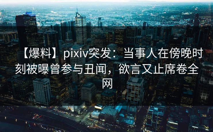 【爆料】pixiv突发：当事人在傍晚时刻被曝曾参与丑闻，欲言又止席卷全网