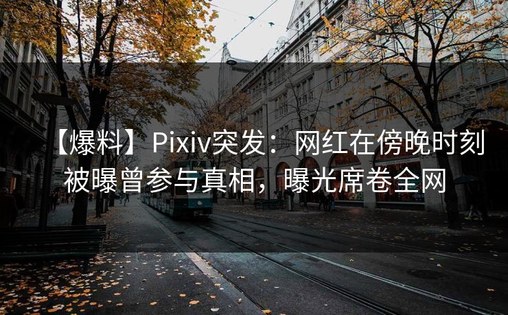 【爆料】Pixiv突发：网红在傍晚时刻被曝曾参与真相，曝光席卷全网