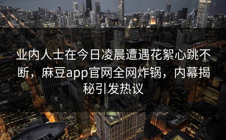 业内人士在今日凌晨遭遇花絮心跳不断，麻豆app官网全网炸锅，内幕揭秘引发热议