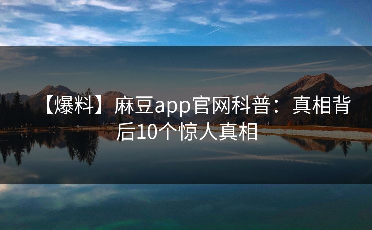 【爆料】麻豆app官网科普：真相背后10个惊人真相