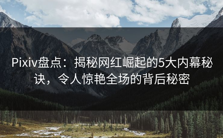 Pixiv盘点：揭秘网红崛起的5大内幕秘诀，令人惊艳全场的背后秘密