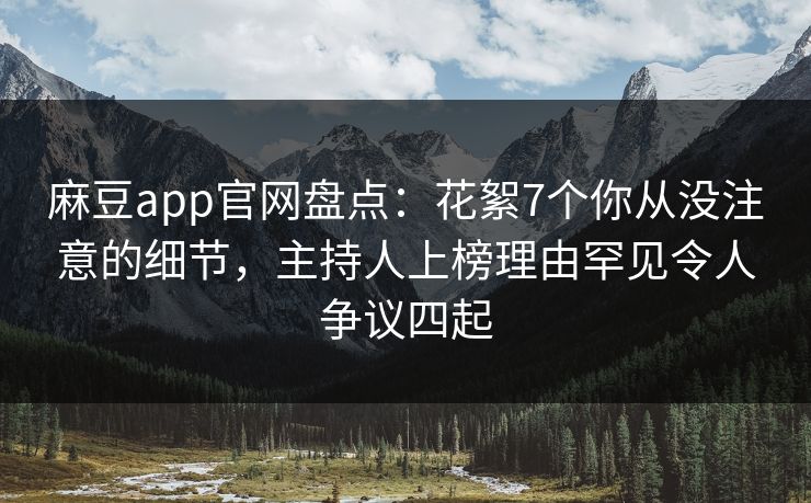 麻豆app官网盘点：花絮7个你从没注意的细节，主持人上榜理由罕见令人争议四起