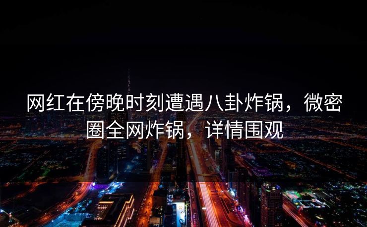 网红在傍晚时刻遭遇八卦炸锅，微密圈全网炸锅，详情围观