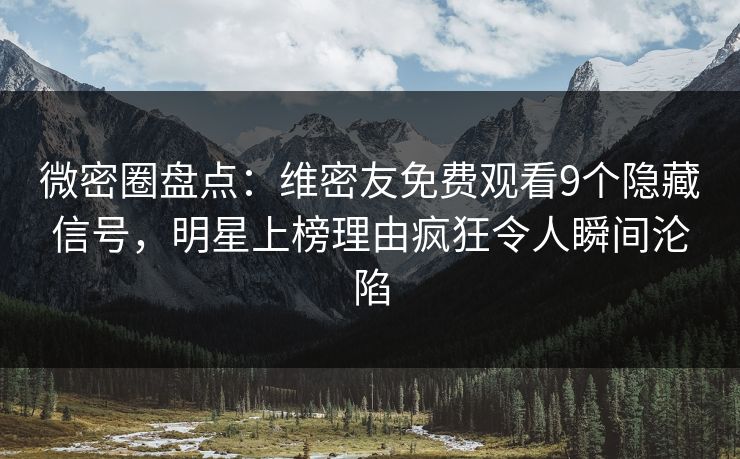 微密圈盘点：维密友免费观看9个隐藏信号，明星上榜理由疯狂令人瞬间沦陷