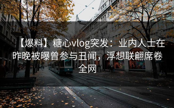 【爆料】糖心vlog突发：业内人士在昨晚被曝曾参与丑闻，浮想联翩席卷全网