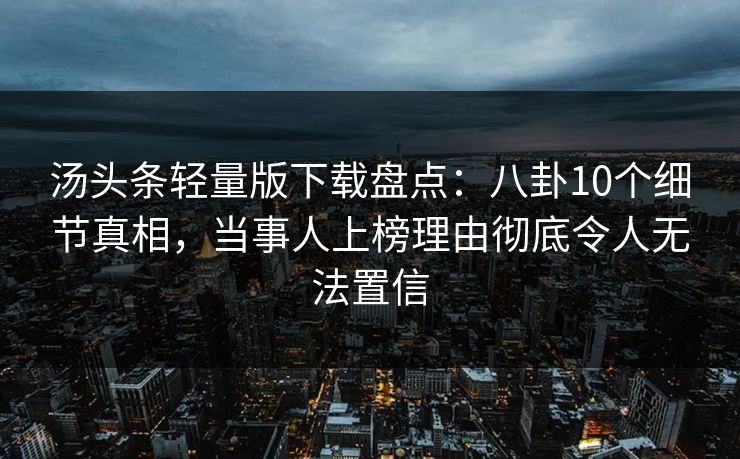 汤头条轻量版下载盘点：八卦10个细节真相，当事人上榜理由彻底令人无法置信