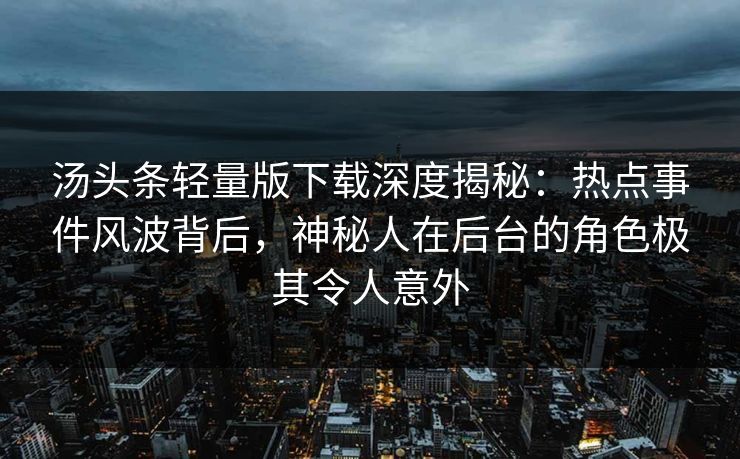汤头条轻量版下载深度揭秘：热点事件风波背后，神秘人在后台的角色极其令人意外