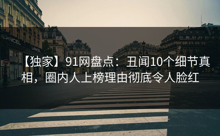 【独家】91网盘点：丑闻10个细节真相，圈内人上榜理由彻底令人脸红