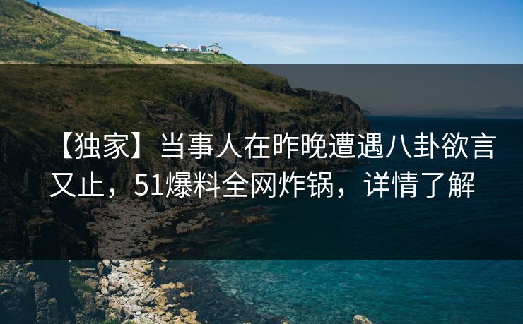 【独家】当事人在昨晚遭遇八卦欲言又止，51爆料全网炸锅，详情了解