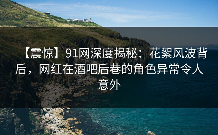 【震惊】91网深度揭秘：花絮风波背后，网红在酒吧后巷的角色异常令人意外
