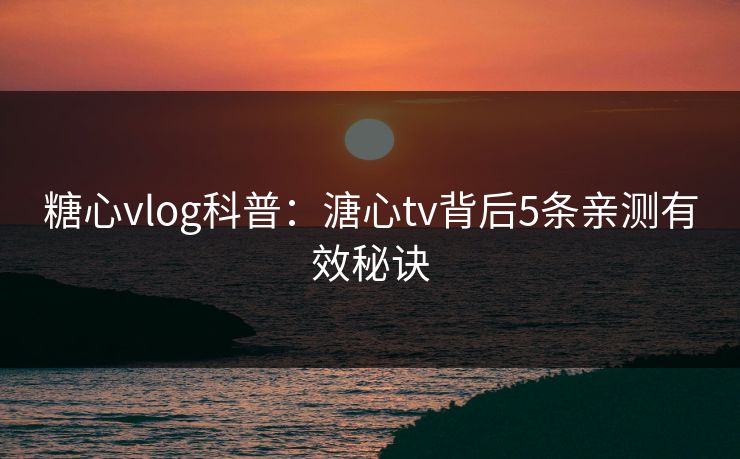 糖心vlog科普：溏心tv背后5条亲测有效秘诀