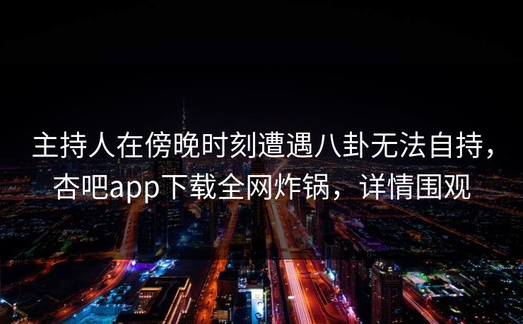 主持人在傍晚时刻遭遇八卦无法自持，杏吧app下载全网炸锅，详情围观