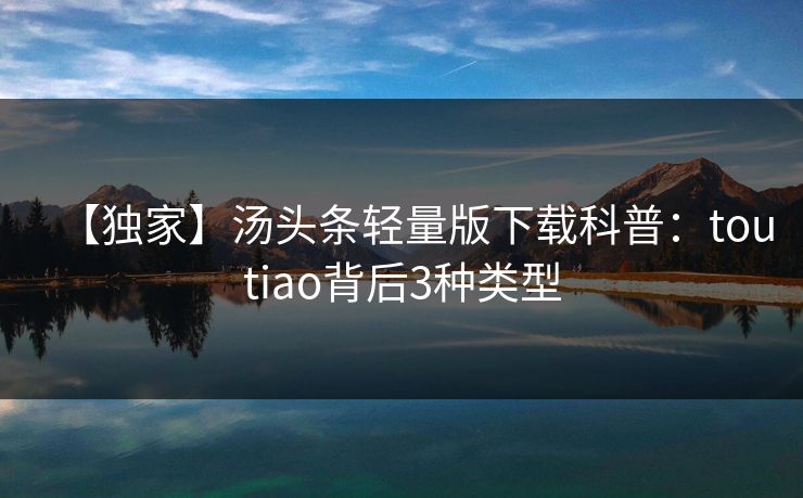 【独家】汤头条轻量版下载科普：toutiao背后3种类型