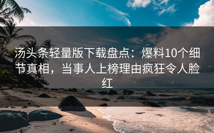 汤头条轻量版下载盘点：爆料10个细节真相，当事人上榜理由疯狂令人脸红