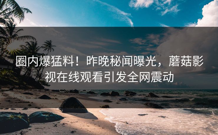 圈内爆猛料！昨晚秘闻曝光，蘑菇影视在线观看引发全网震动