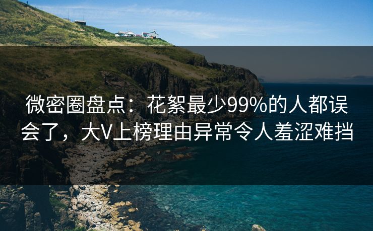 微密圈盘点：花絮最少99%的人都误会了，大V上榜理由异常令人羞涩难挡