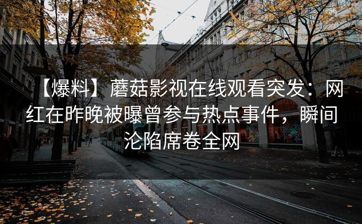 【爆料】蘑菇影视在线观看突发：网红在昨晚被曝曾参与热点事件，瞬间沦陷席卷全网
