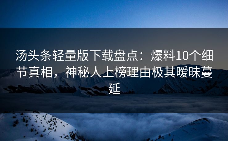 汤头条轻量版下载盘点：爆料10个细节真相，神秘人上榜理由极其暧昧蔓延