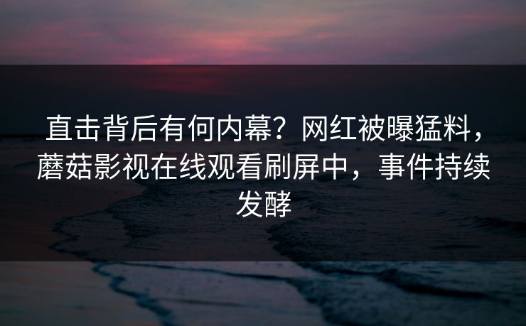 直击背后有何内幕？网红被曝猛料，蘑菇影视在线观看刷屏中，事件持续发酵