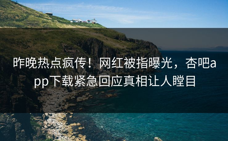 昨晚热点疯传！网红被指曝光，杏吧app下载紧急回应真相让人瞠目
