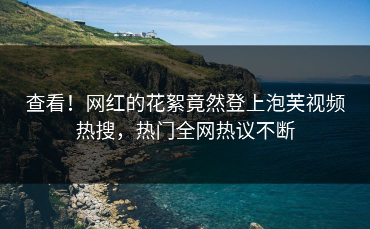 查看！网红的花絮竟然登上泡芙视频热搜，热门全网热议不断