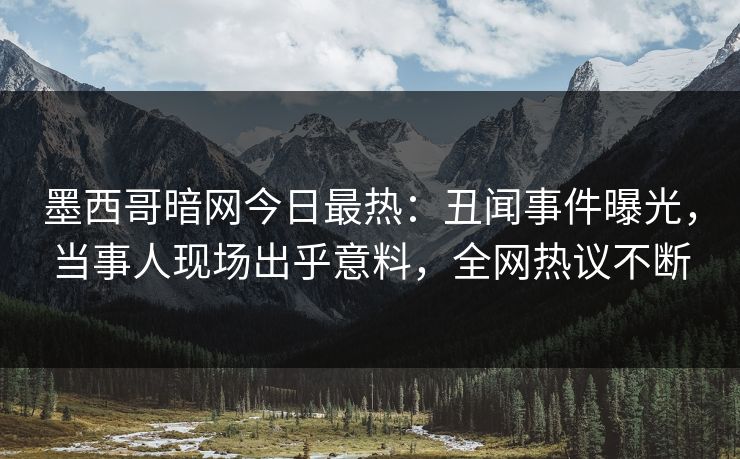 墨西哥暗网今日最热：丑闻事件曝光，当事人现场出乎意料，全网热议不断