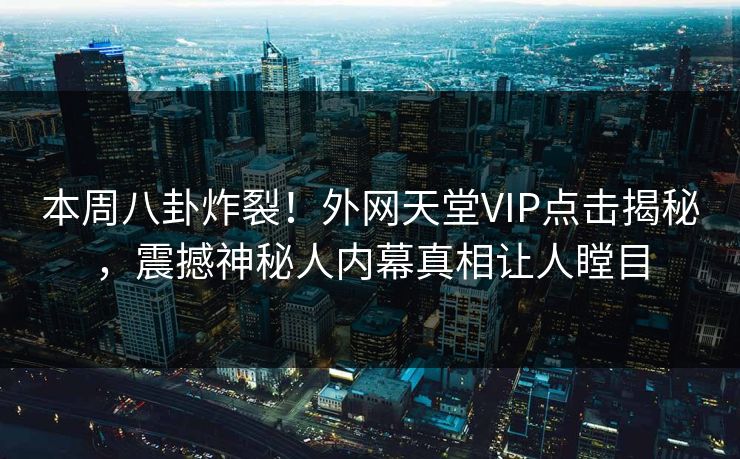 本周八卦炸裂！外网天堂VIP点击揭秘，震撼神秘人内幕真相让人瞠目