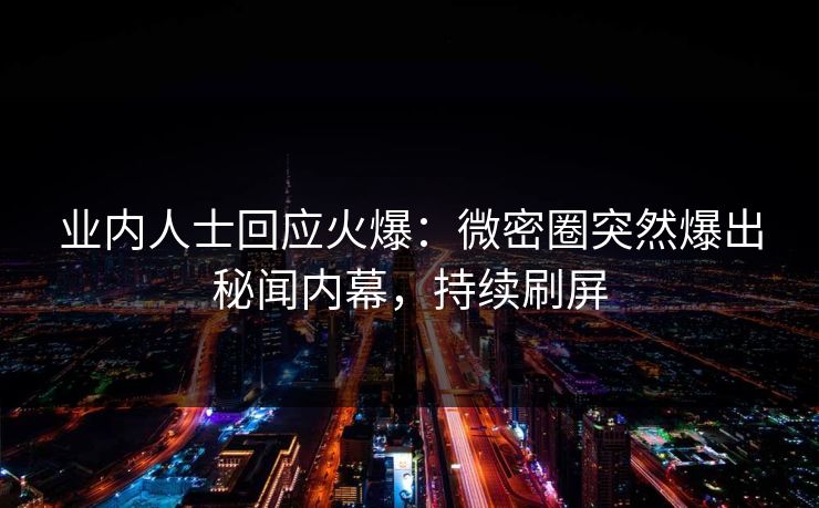 业内人士回应火爆：微密圈突然爆出秘闻内幕，持续刷屏