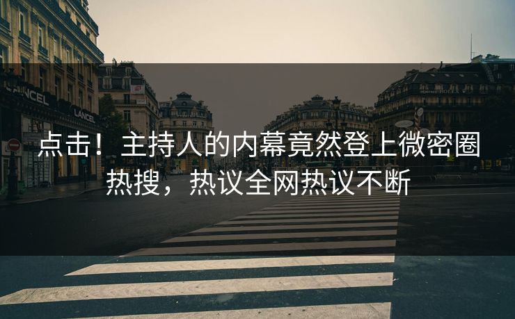 点击！主持人的内幕竟然登上微密圈热搜，热议全网热议不断