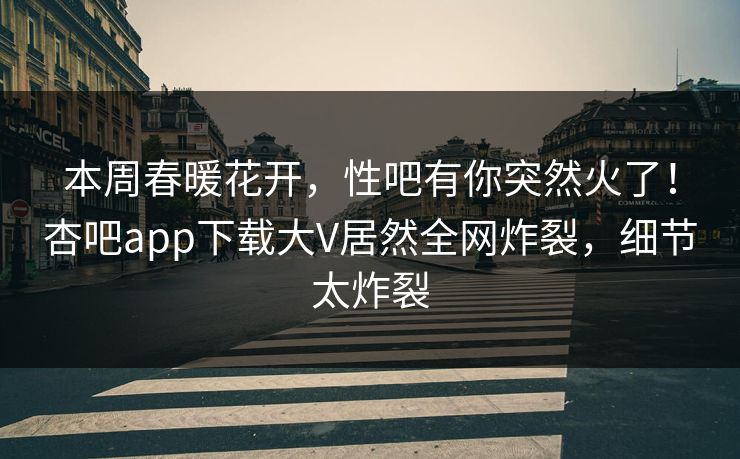 本周春暖花开，性吧有你突然火了！杏吧app下载大V居然全网炸裂，细节太炸裂