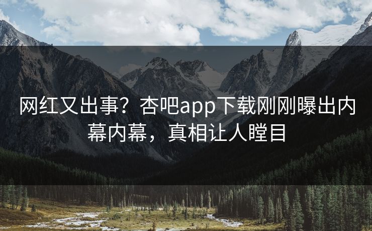 网红又出事？杏吧app下载刚刚曝出内幕内幕，真相让人瞠目