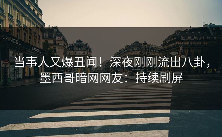 当事人又爆丑闻！深夜刚刚流出八卦，墨西哥暗网网友：持续刷屏
