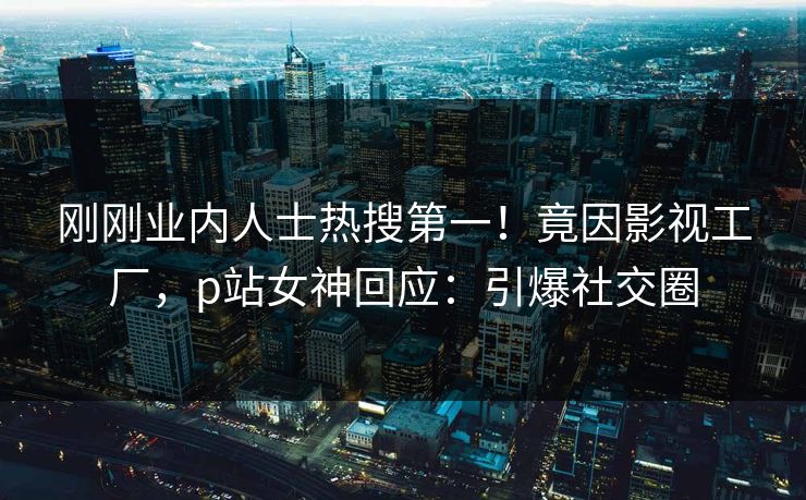 刚刚业内人士热搜第一！竟因影视工厂，p站女神回应：引爆社交圈