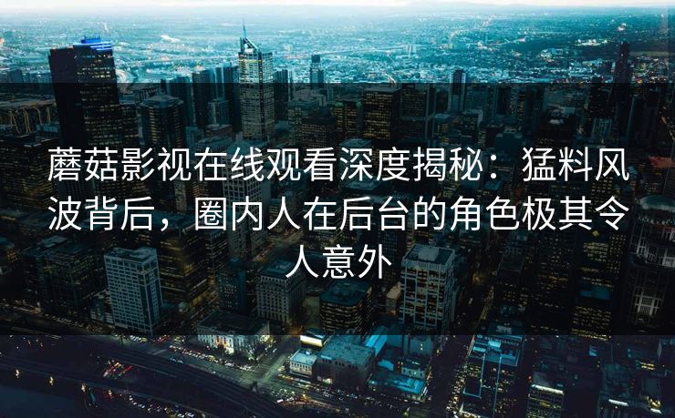 蘑菇影视在线观看深度揭秘：猛料风波背后，圈内人在后台的角色极其令人意外