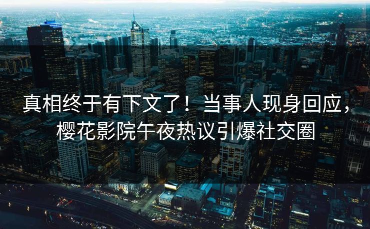 真相终于有下文了！当事人现身回应，樱花影院午夜热议引爆社交圈