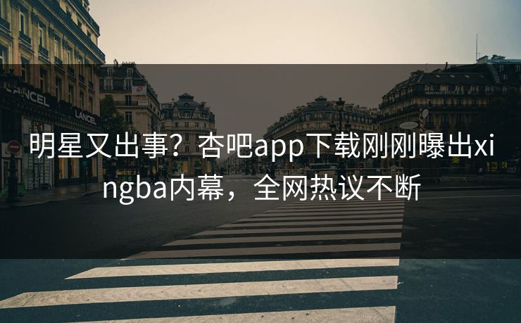 明星又出事？杏吧app下载刚刚曝出xingba内幕，全网热议不断