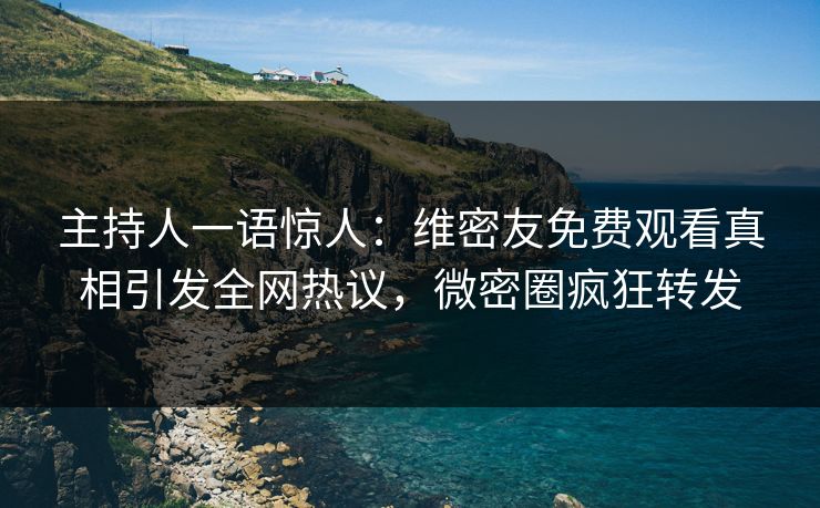 主持人一语惊人：维密友免费观看真相引发全网热议，微密圈疯狂转发