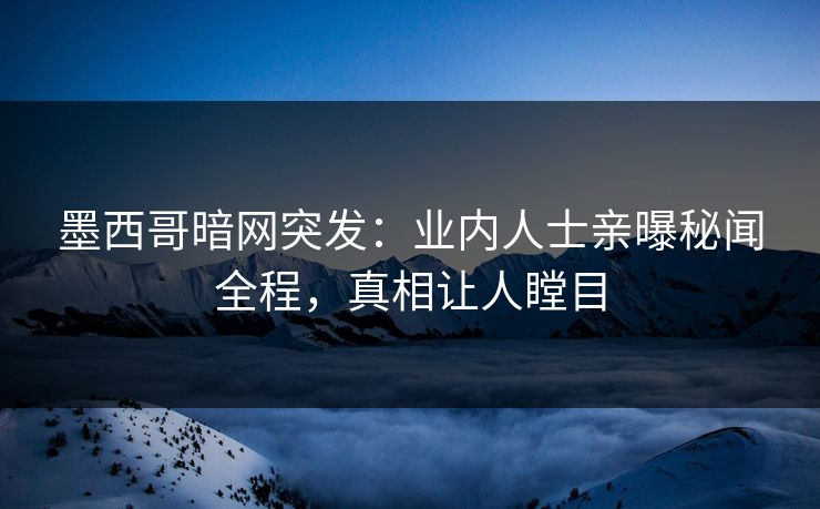墨西哥暗网突发：业内人士亲曝秘闻全程，真相让人瞠目