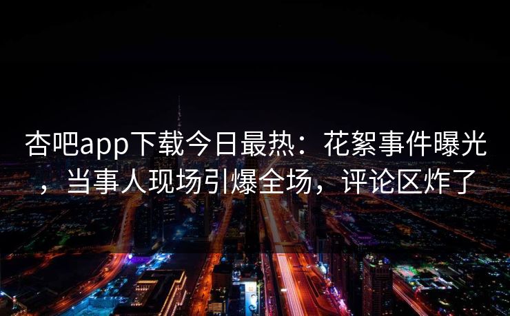 杏吧app下载今日最热：花絮事件曝光，当事人现场引爆全场，评论区炸了