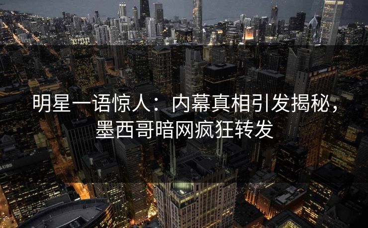 明星一语惊人：内幕真相引发揭秘，墨西哥暗网疯狂转发