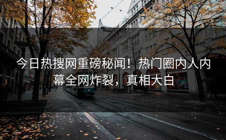 今日热搜网重磅秘闻！热门圈内人内幕全网炸裂，真相大白