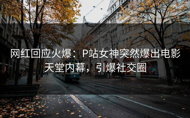 网红回应火爆：P站女神突然爆出电影天堂内幕，引爆社交圈